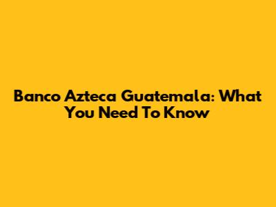 Banco Azteca Guatemala: What You Need To Know