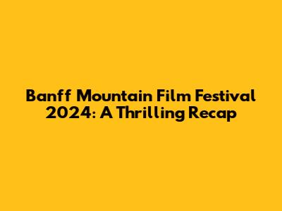 Banff Mountain Film Festival 2024: A Thrilling Recap