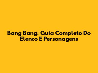 Bang Bang: Guia Completo Do Elenco E Personagens