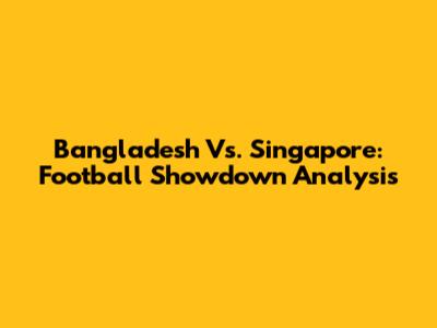 Bangladesh Vs. Singapore: Football Showdown Analysis