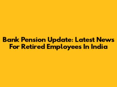 Bank Pension Update: Latest News For Retired Employees In India