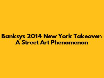 Banksy's 2014 New York Takeover: A Street Art Phenomenon