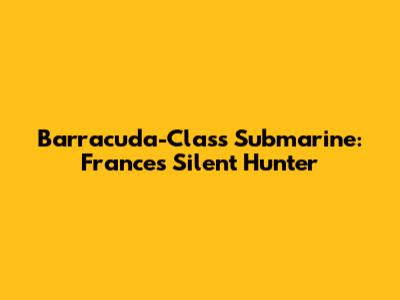 Barracuda-Class Submarine: France's Silent Hunter