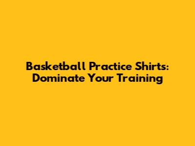 Basketball Practice Shirts: Dominate Your Training