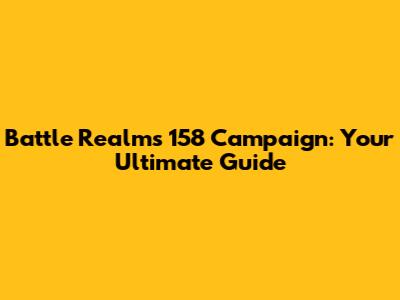 Battle Realms 158 Campaign: Your Ultimate Guide