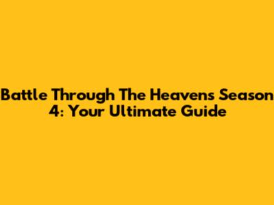 Battle Through The Heavens Season 4: Your Ultimate Guide