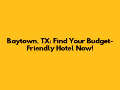 Baytown, TX: Find Your Budget-Friendly Hotel Now!