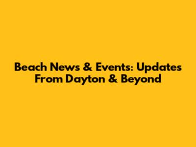 Beach News & Events: Updates From Dayton & Beyond