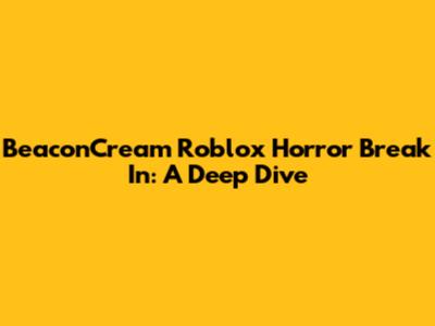 BeaconCream Roblox Horror Break In: A Deep Dive