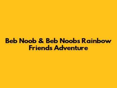 Beb Noob & Beb Noob's Rainbow Friends Adventure