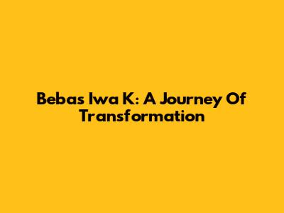 Bebas Iwa K: A Journey Of Transformation