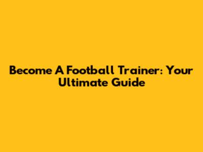 Become A Football Trainer: Your Ultimate Guide