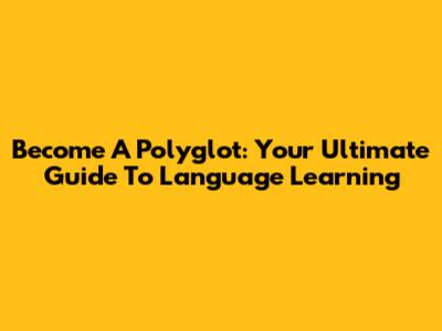 Become A Polyglot: Your Ultimate Guide To Language Learning