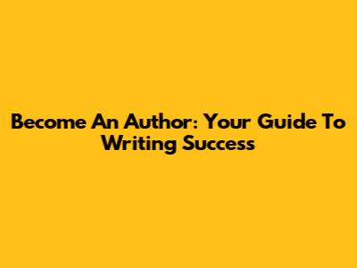Become An Author: Your Guide To Writing Success