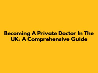 Becoming A Private Doctor In The UK: A Comprehensive Guide