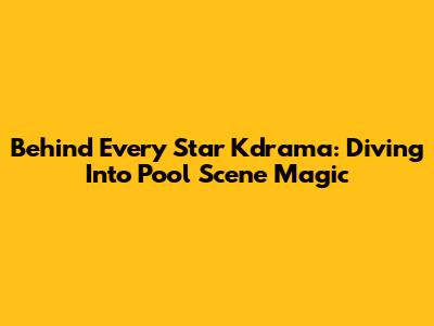 Behind Every Star Kdrama: Diving Into Pool Scene Magic