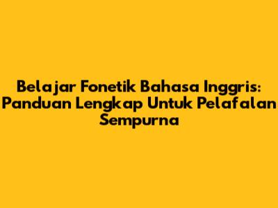 Belajar Fonetik Bahasa Inggris: Panduan Lengkap Untuk Pelafalan Sempurna