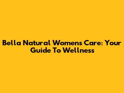 Bella Natural Women's Care: Your Guide To Wellness