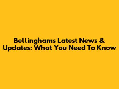 Bellingham's Latest News & Updates: What You Need To Know