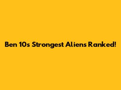 Ben 10's Strongest Aliens Ranked!