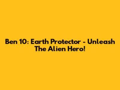 Ben 10: Earth Protector - Unleash The Alien Hero!