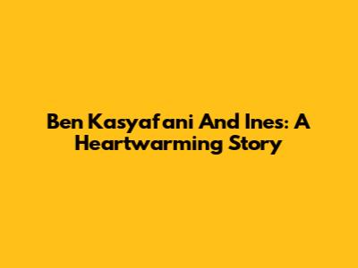 Ben Kasyafani And Ines: A Heartwarming Story