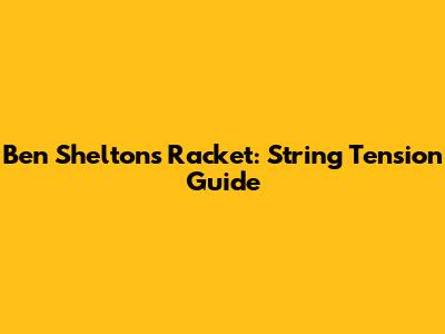 Ben Shelton's Racket: String Tension Guide