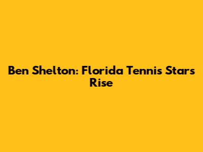 Ben Shelton: Florida Tennis Star's Rise
