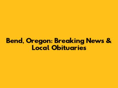 Bend, Oregon: Breaking News & Local Obituaries