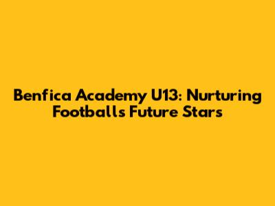Benfica Academy U13: Nurturing Football's Future Stars