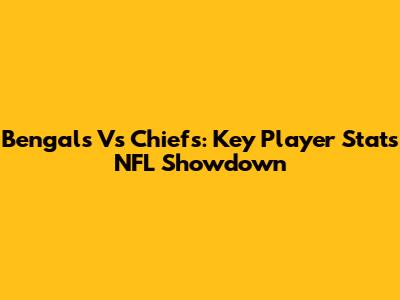 Bengals Vs Chiefs: Key Player Stats NFL Showdown
