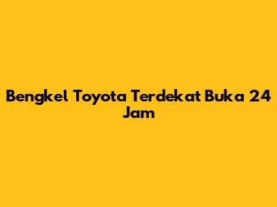 Bengkel Toyota Terdekat Buka 24 Jam