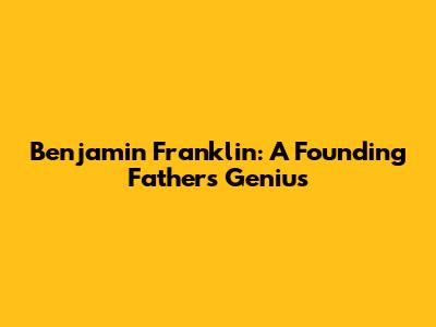Benjamin Franklin: A Founding Father's Genius