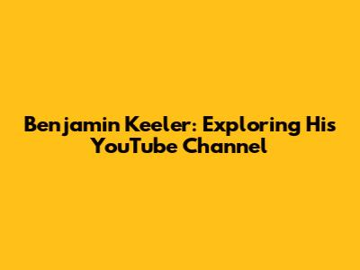 Benjamin Keeler: Exploring His YouTube Channel
