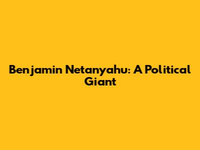 Benjamin Netanyahu: A Political Giant