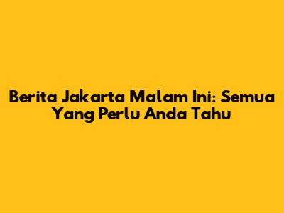 Berita Jakarta Malam Ini: Semua Yang Perlu Anda Tahu