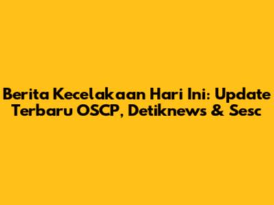 Berita Kecelakaan Hari Ini: Update Terbaru OSCP, Detiknews & Sesc