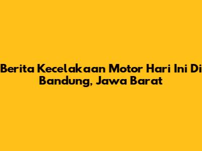 Berita Kecelakaan Motor Hari Ini Di Bandung, Jawa Barat
