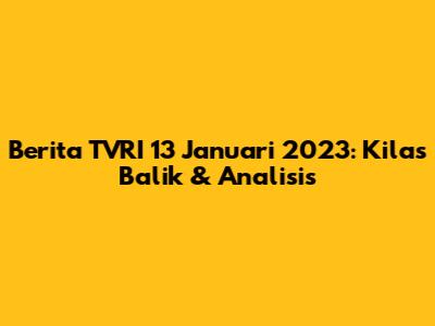 Berita TVRI 13 Januari 2023: Kilas Balik & Analisis