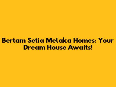 Bertam Setia Melaka Homes: Your Dream House Awaits!