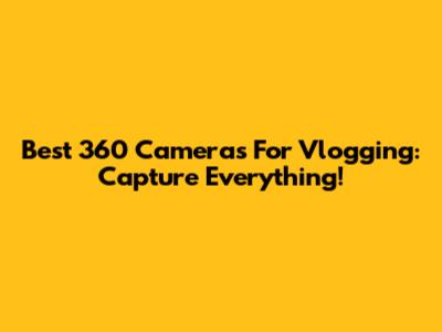 Best 360 Cameras For Vlogging: Capture Everything!