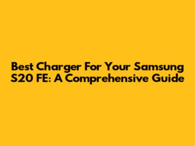 Best Charger For Your Samsung S20 FE: A Comprehensive Guide