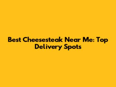 Best Cheesesteak Near Me: Top Delivery Spots