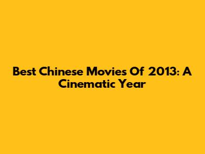 Best Chinese Movies Of 2013: A Cinematic Year