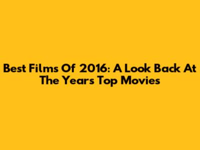 Best Films Of 2016: A Look Back At The Year's Top Movies
