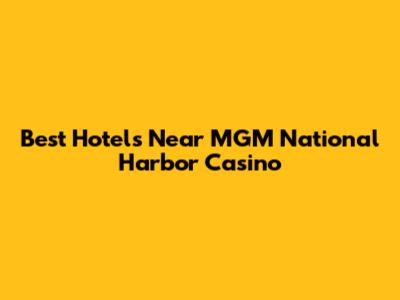 Best Hotels Near MGM National Harbor Casino