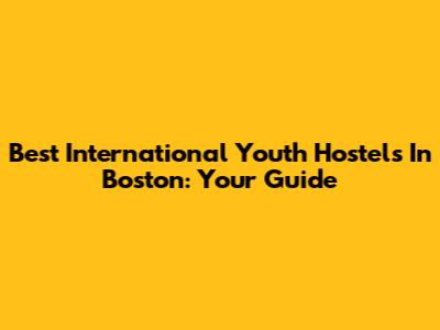 Best International Youth Hostels In Boston: Your Guide