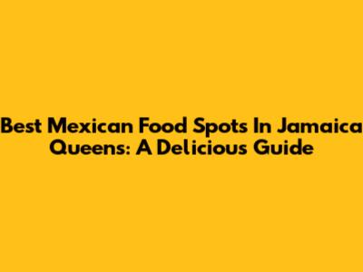 Best Mexican Food Spots In Jamaica Queens: A Delicious Guide