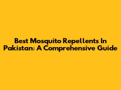 Best Mosquito Repellents In Pakistan: A Comprehensive Guide