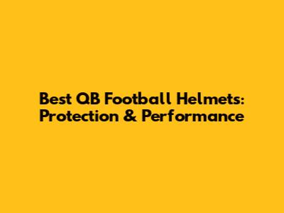 Best QB Football Helmets: Protection & Performance